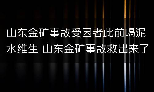 山东金矿事故受困者此前喝泥水维生 山东金矿事故救出来了吗