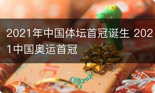 2021年中国体坛首冠诞生 2021中国奥运首冠