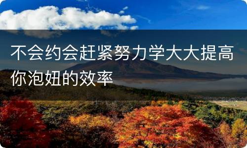不会约会赶紧努力学大大提高你泡妞的效率