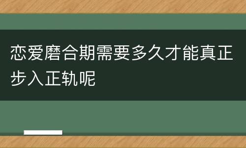 恋爱磨合期需要多久才能真正步入正轨呢