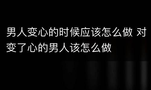 男人变心的时候应该怎么做 对变了心的男人该怎么做