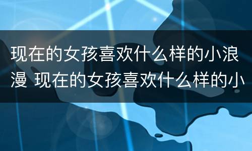 现在的女孩喜欢什么样的小浪漫 现在的女孩喜欢什么样的小浪漫呢