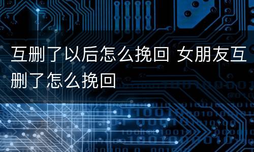 互删了以后怎么挽回 女朋友互删了怎么挽回