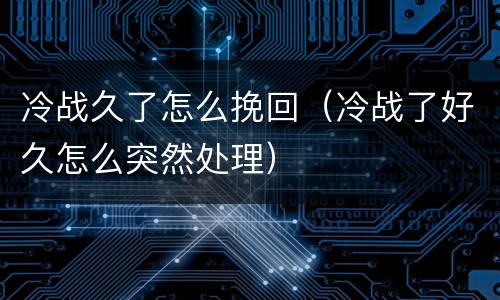 冷战久了怎么挽回（冷战了好久怎么突然处理）