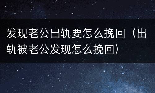 发现老公出轨要怎么挽回（出轨被老公发现怎么挽回）