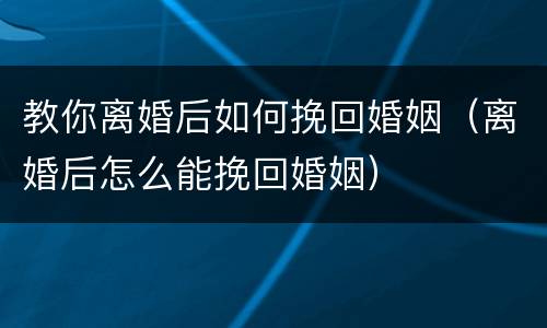 教你离婚后如何挽回婚姻（离婚后怎么能挽回婚姻）