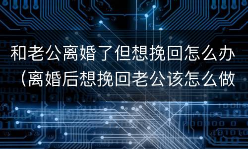和老公离婚了但想挽回怎么办（离婚后想挽回老公该怎么做）