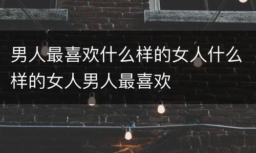 男人最喜欢什么样的女人什么样的女人男人最喜欢