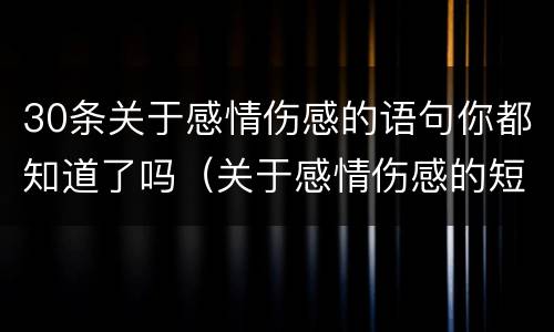 30条关于感情伤感的语句你都知道了吗（关于感情伤感的短句子）