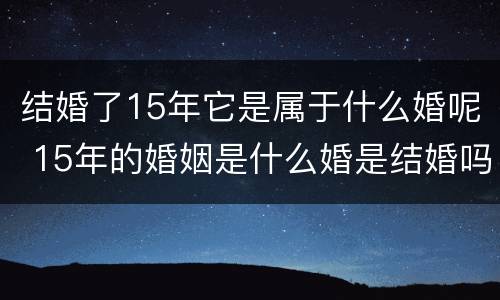结婚了15年它是属于什么婚呢 15年的婚姻是什么婚是结婚吗