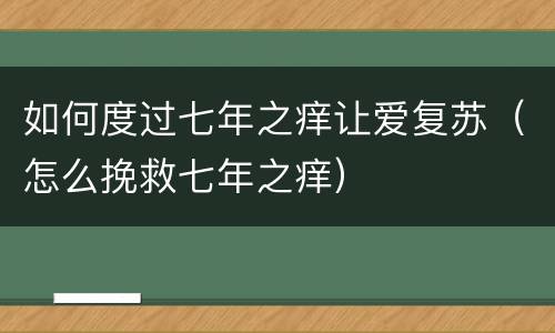 如何度过七年之痒让爱复苏（怎么挽救七年之痒）