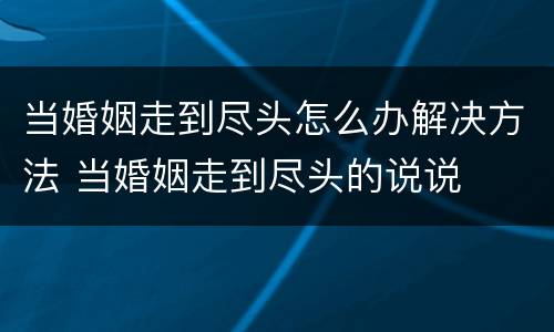 当婚姻走到尽头怎么办解决方法 当婚姻走到尽头的说说