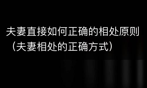 夫妻直接如何正确的相处原则（夫妻相处的正确方式）