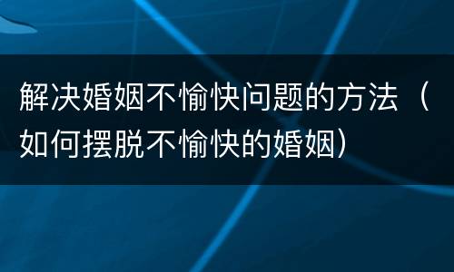 解决婚姻不愉快问题的方法（如何摆脱不愉快的婚姻）