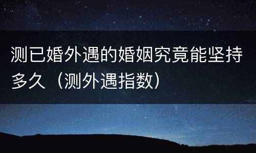 测已婚外遇的婚姻究竟能坚持多久（测外遇指数）