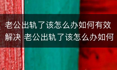 老公出轨了该怎么办如何有效解决 老公出轨了该怎么办如何有效解决呢