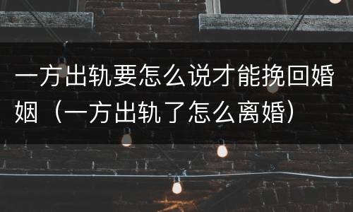 一方出轨要怎么说才能挽回婚姻（一方出轨了怎么离婚）