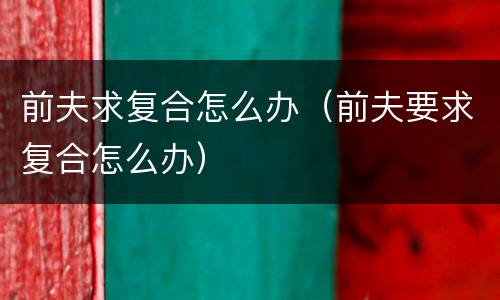 前夫求复合怎么办（前夫要求复合怎么办）