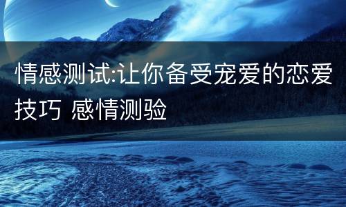 情感测试:让你备受宠爱的恋爱技巧 感情测验