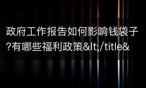 政府工作报告如何影响钱袋子?有哪些福利政策</title>
<meta