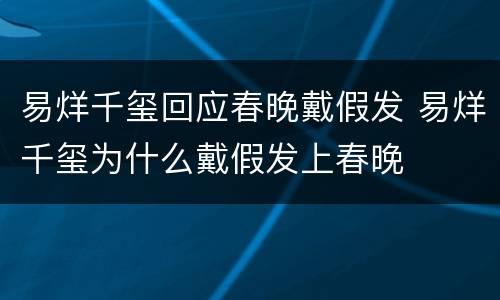 易烊千玺回应春晚戴假发 易烊千玺为什么戴假发上春晚