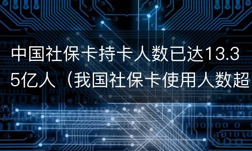 中国社保卡持卡人数已达13.35亿人（我国社保卡使用人数超13亿）