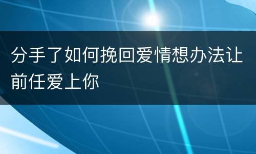 分手了如何挽回爱情想办法让前任爱上你