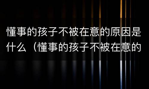 懂事的孩子不被在意的原因是什么（懂事的孩子不被在意的原因是什么呢）