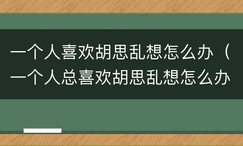 一个人喜欢胡思乱想怎么办（一个人总喜欢胡思乱想怎么办）