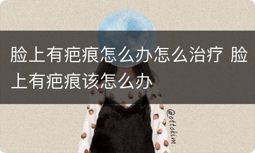 脸上有疤痕怎么办怎么治疗 脸上有疤痕该怎么办
