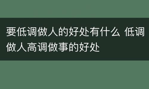 要低调做人的好处有什么 低调做人高调做事的好处