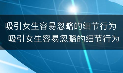 吸引女生容易忽略的细节行为 吸引女生容易忽略的细节行为是