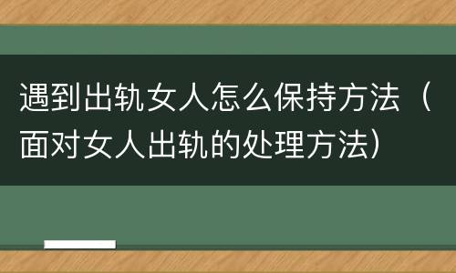 遇到出轨女人怎么保持方法（面对女人出轨的处理方法）