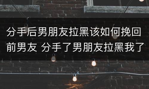 分手后男朋友拉黑该如何挽回前男友 分手了男朋友拉黑我了