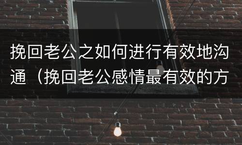 挽回老公之如何进行有效地沟通（挽回老公感情最有效的方法）