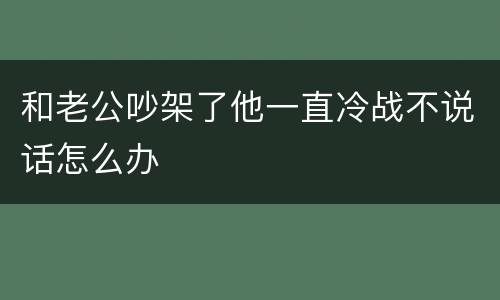 和老公吵架了他一直冷战不说话怎么办