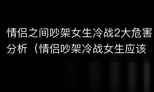 情侣之间吵架女生冷战2大危害分析（情侣吵架冷战女生应该怎么做）
