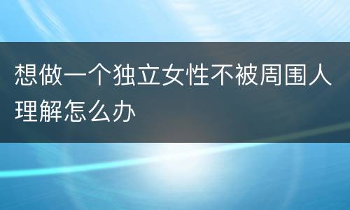 想做一个独立女性不被周围人理解怎么办