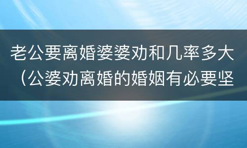 老公要离婚婆婆劝和几率多大（公婆劝离婚的婚姻有必要坚持吗）