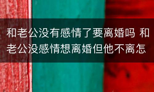 和老公没有感情了要离婚吗 和老公没感情想离婚但他不离怎么办