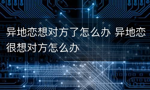 异地恋想对方了怎么办 异地恋很想对方怎么办