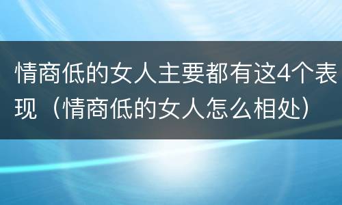 情商低的女人主要都有这4个表现（情商低的女人怎么相处）