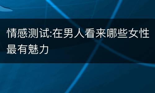 情感测试:在男人看来哪些女性最有魅力
