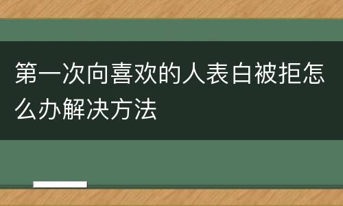 第一次向喜欢的人表白被拒怎么办解决方法