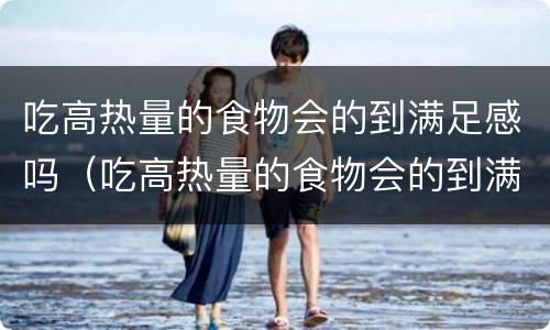 吃高热量的食物会的到满足感吗（吃高热量的食物会的到满足感吗）
