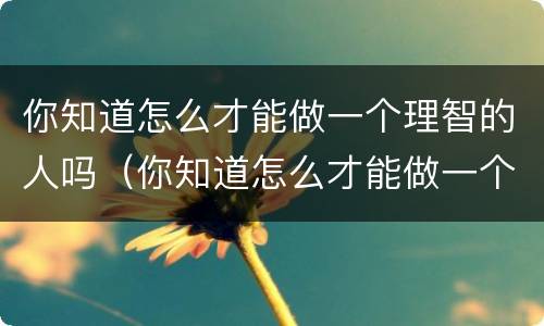 你知道怎么才能做一个理智的人吗（你知道怎么才能做一个理智的人吗英文）