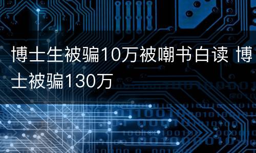 博士生被骗10万被嘲书白读 博士被骗130万