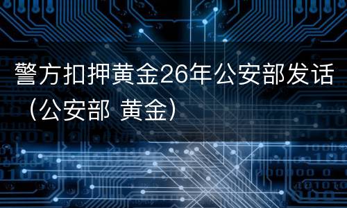 警方扣押黄金26年公安部发话（公安部 黄金）