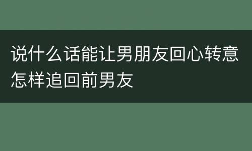 说什么话能让男朋友回心转意怎样追回前男友