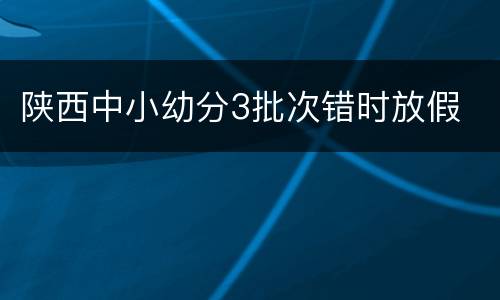 陕西中小幼分3批次错时放假